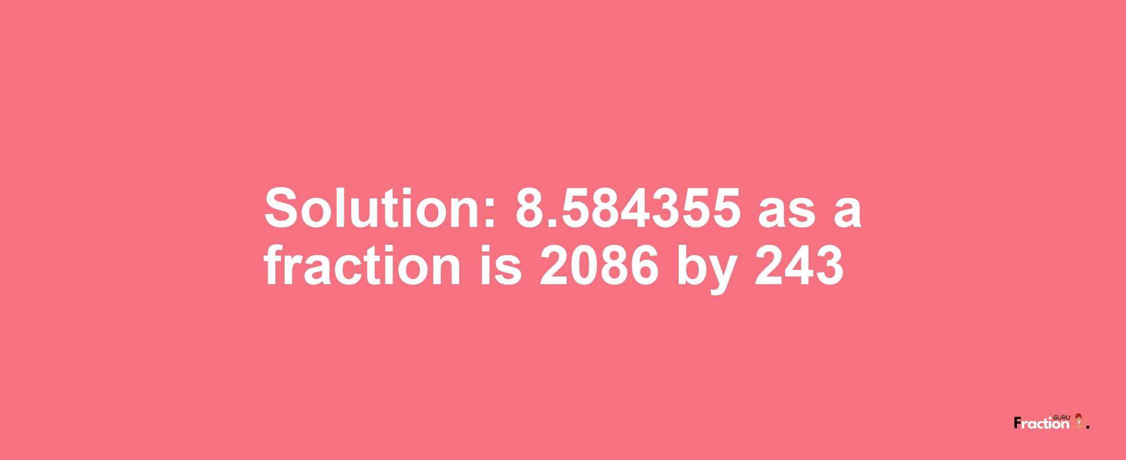 Solution:8.584355 as a fraction is 2086/243